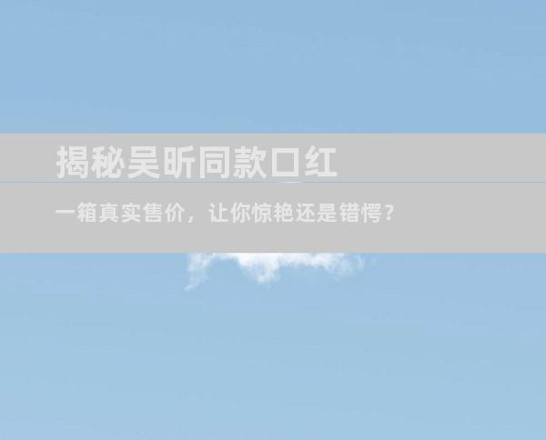 揭秘吴昕同款口红一箱真实售价，让你惊艳还是错愕？