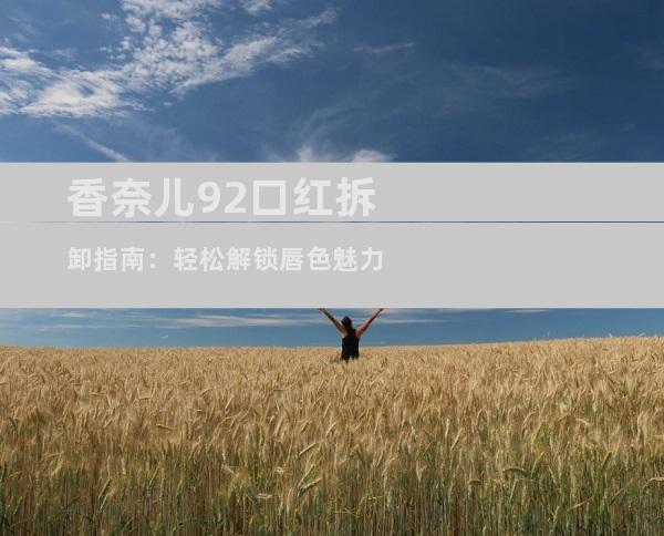 香奈儿92口红拆卸指南：轻松解锁唇色魅力