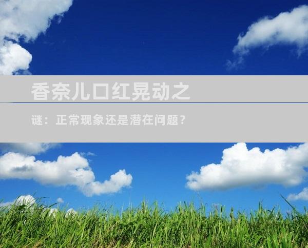 香奈儿口红晃动之谜：正常现象还是潜在问题？
