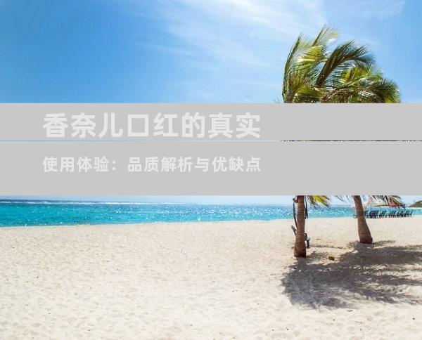 香奈儿口红的真实使用体验：品质解析与优缺点