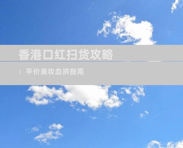香港口红扫货攻略：平价美妆血拼指南