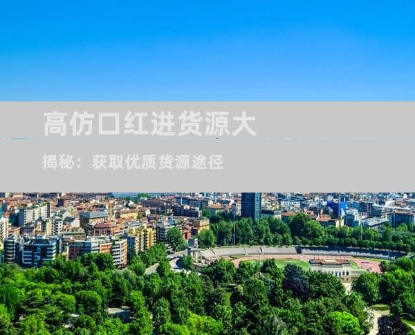 高仿口红进货源大揭秘：获取优质货源途径