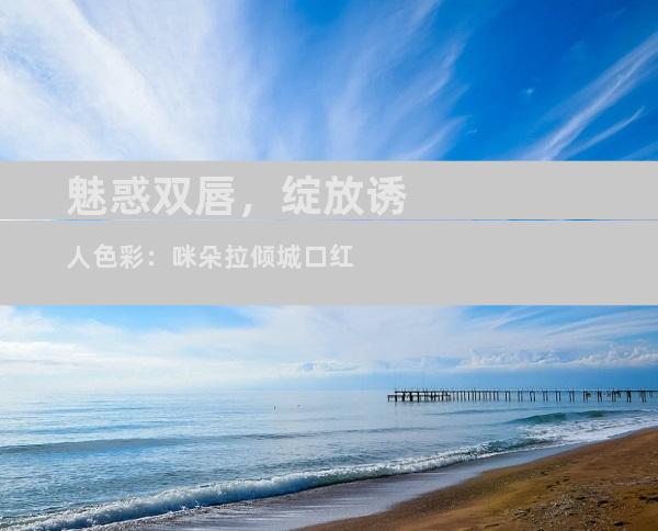 魅惑双唇，绽放诱人色彩：咪朵拉倾城口红