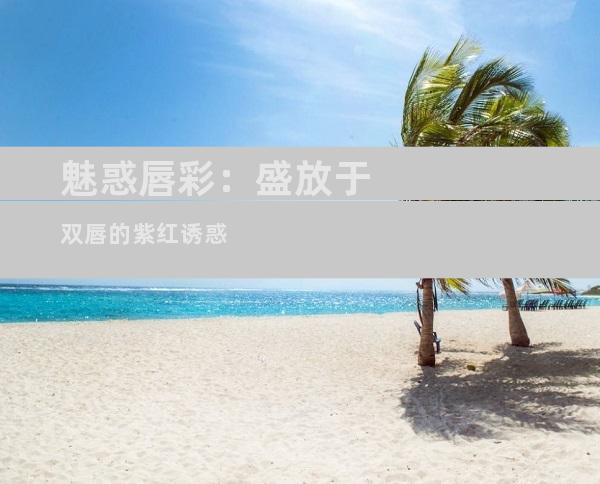 魅惑唇彩：盛放于双唇的紫红诱惑