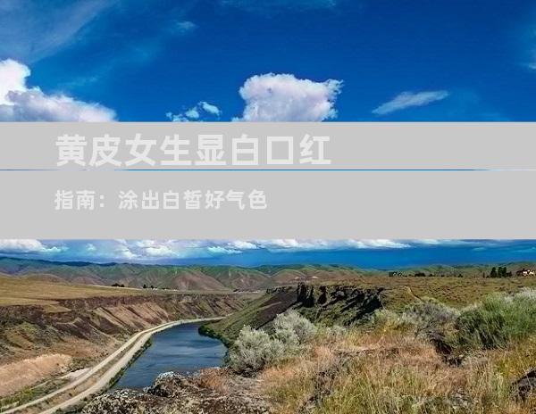 黄皮女生显白口红指南：涂出白皙好气色