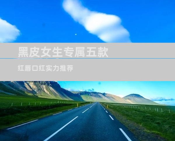 黑皮女生专属五款红唇口红实力推荐