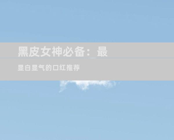 黑皮女神必备：最显白显气的口红推荐