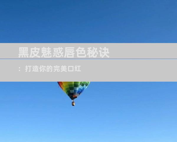 黑皮魅惑唇色秘诀：打造你的完美口红